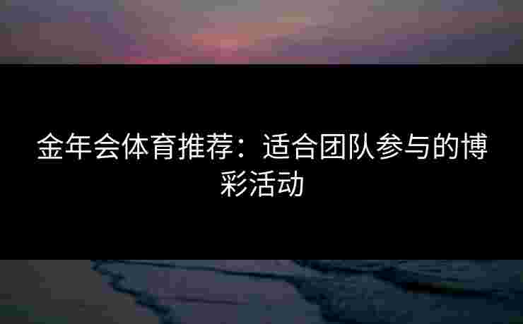 金年会体育推荐：适合团队参与的博彩活动
