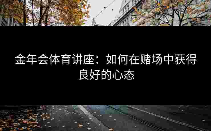 金年会体育讲座：如何在赌场中获得良好的心态
