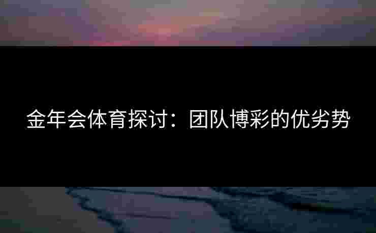 金年会体育探讨：团队博彩的优劣势