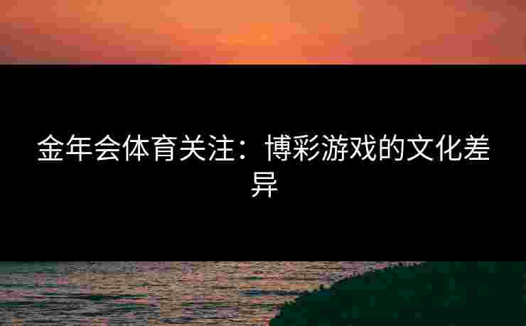 金年会体育关注：博彩游戏的文化差异