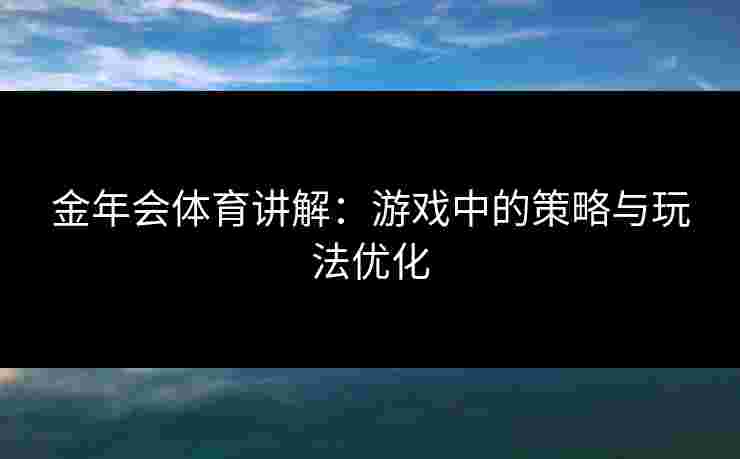 金年会体育讲解：游戏中的策略与玩法优化