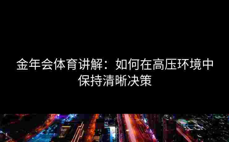 金年会体育讲解：如何在高压环境中保持清晰决策