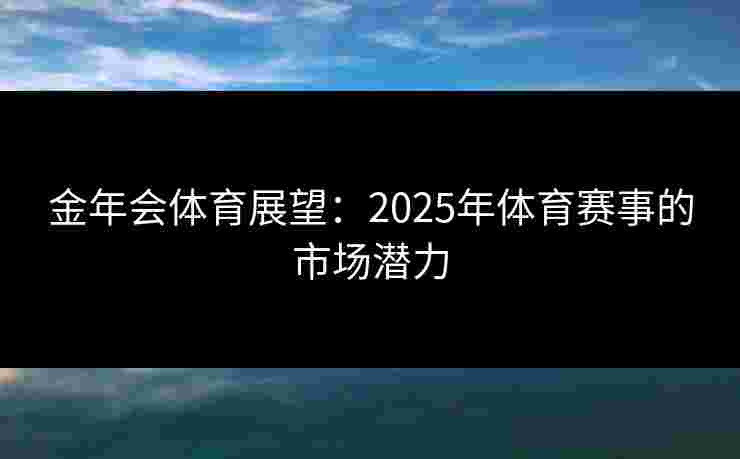 金年会体育展望：2025年体育赛事的市场潜力