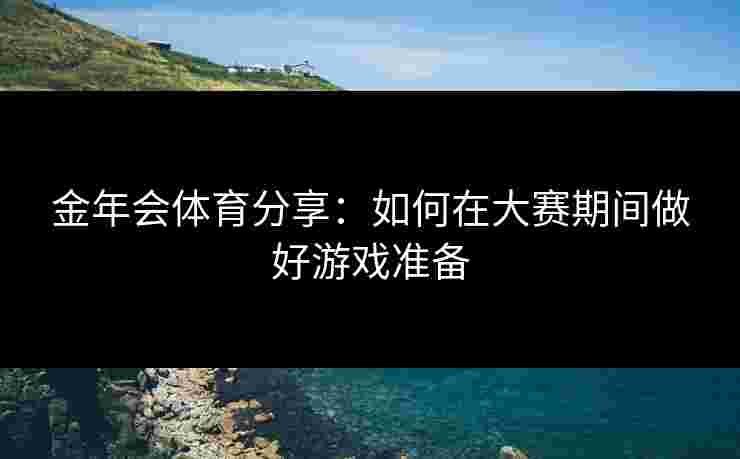 金年会体育分享：如何在大赛期间做好游戏准备