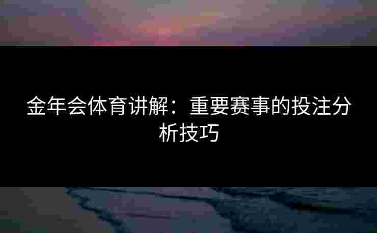 金年会体育讲解：重要赛事的投注分析技巧