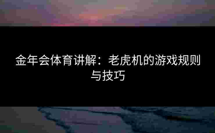 金年会体育讲解：老虎机的游戏规则与技巧