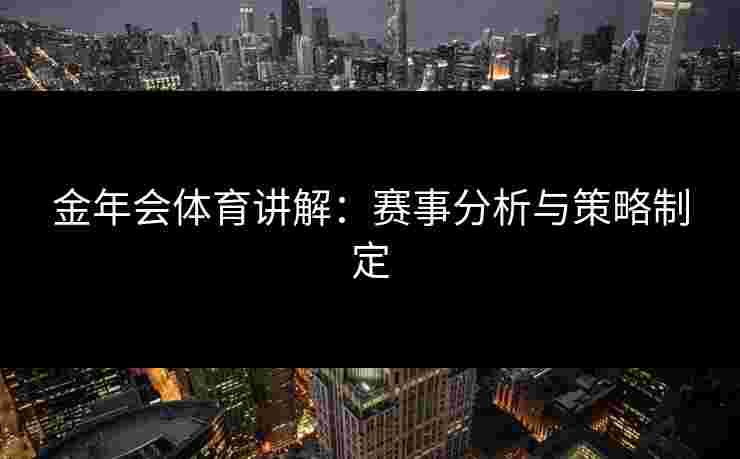 金年会体育讲解：赛事分析与策略制定