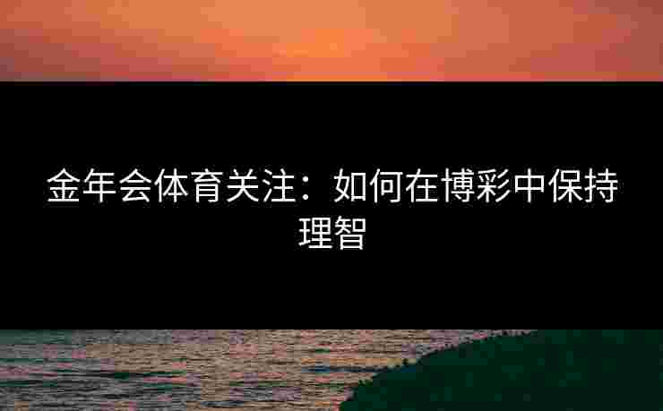 金年会体育关注：如何在博彩中保持理智