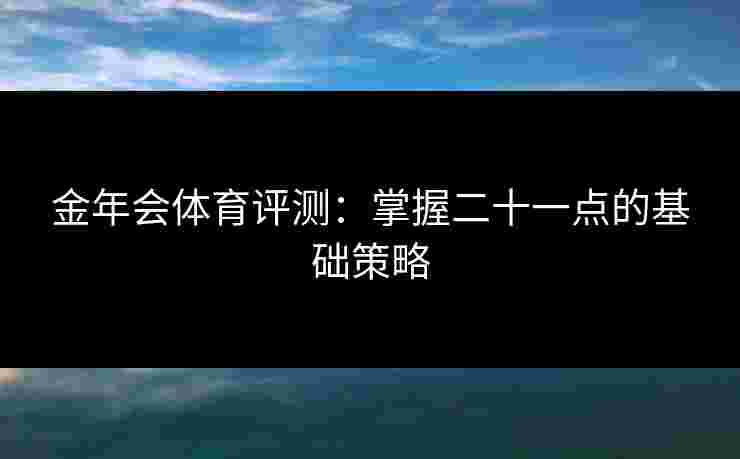 金年会体育评测：掌握二十一点的基础策略