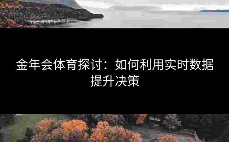 金年会体育探讨：如何利用实时数据提升决策