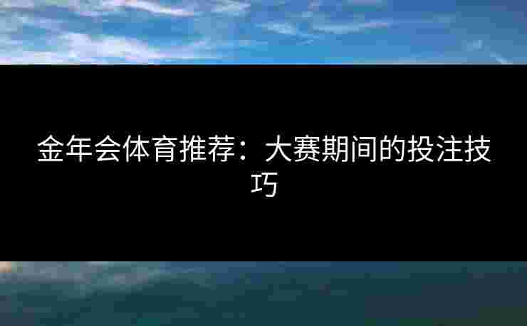 金年会体育推荐:大赛期间的投注技巧 金年会体育推荐:大赛期间的投注技巧