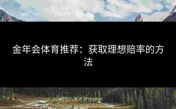 金年会体育推荐：获取理想赔率的方法