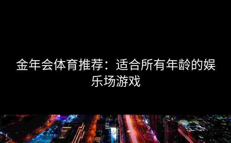 金年会体育推荐：适合所有年龄的娱乐场游戏