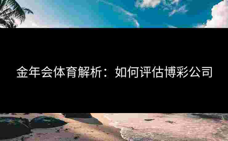 金年会体育解析：如何评估博彩公司