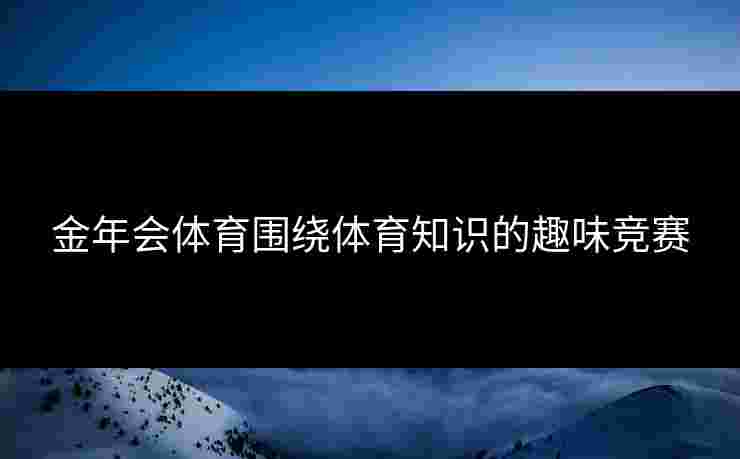 金年会体育围绕体育知识的趣味竞赛 金年会体育围绕体育知识的趣味竞赛