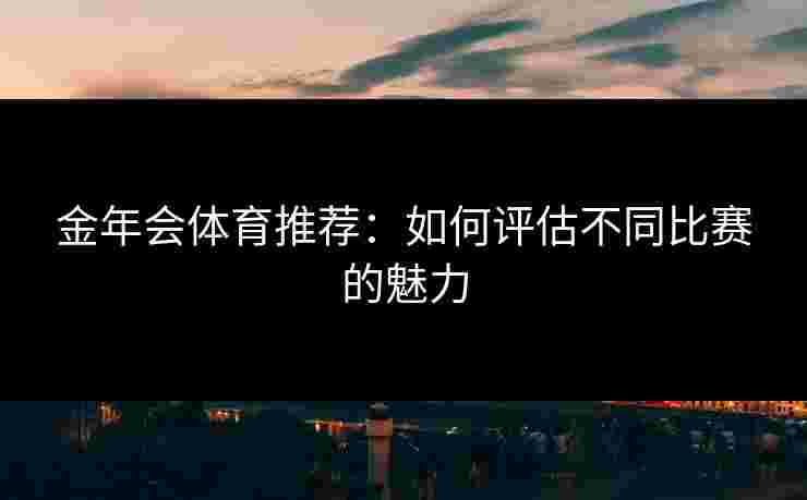 金年会体育推荐：如何评估不同比赛的魅力