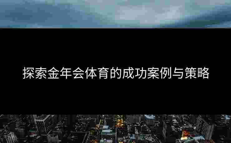 探索金年会体育的成功案例与策略 探索金年会体育的成功案例与策略