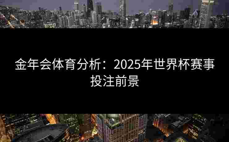 金年会体育分析：2025年世界杯赛事投注前景