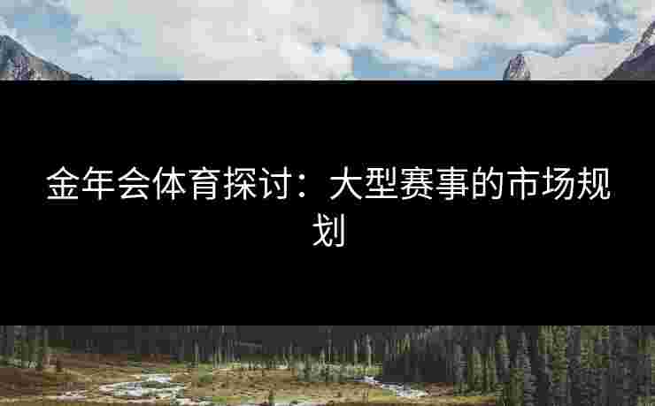 金年会体育探讨：大型赛事的市场规划