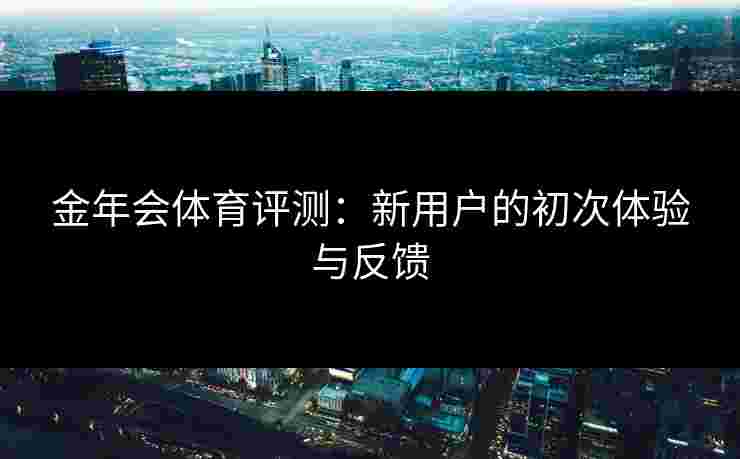 金年会体育评测：新用户的初次体验与反馈