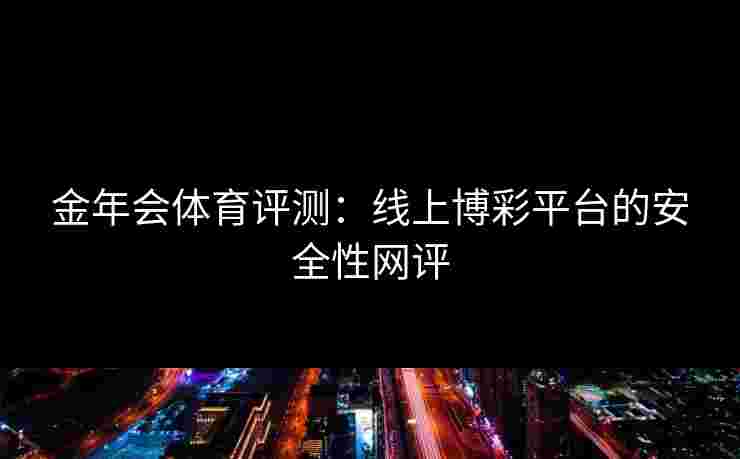 金年会体育评测：线上博彩平台的安全性网评