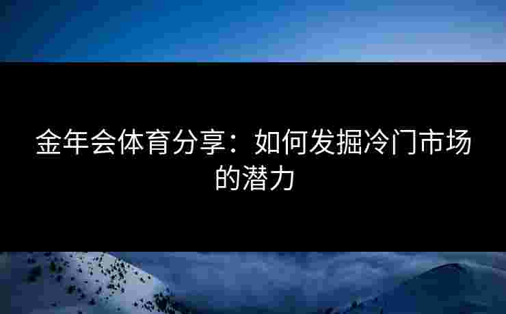 金年会体育分享：如何发掘冷门市场的潜力