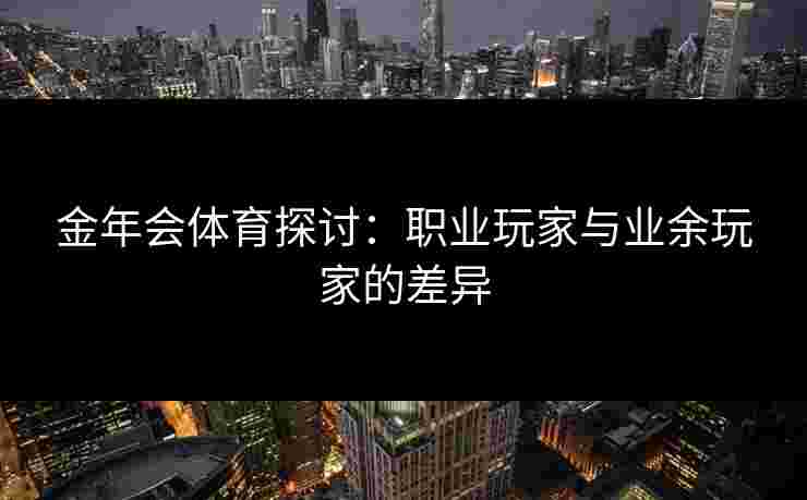金年会体育探讨：职业玩家与业余玩家的差异