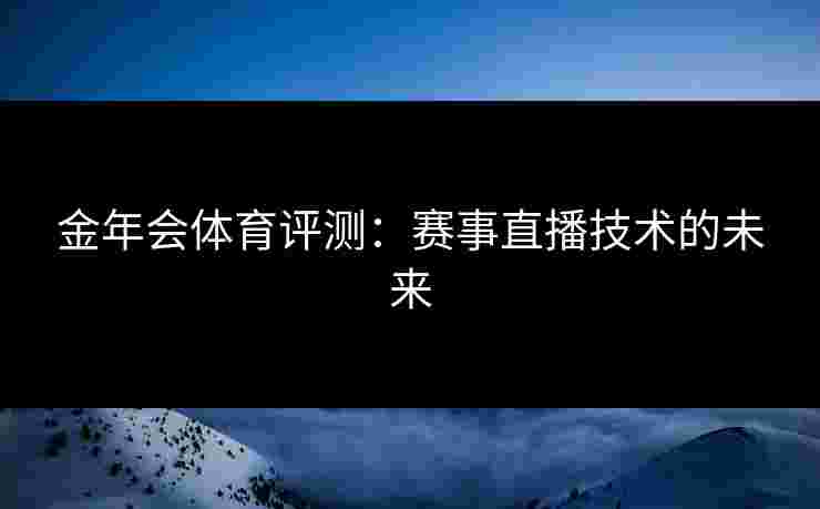 金年会体育评测：赛事直播技术的未来