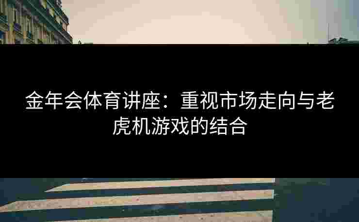金年会体育讲座：重视市场走向与老虎机游戏的结合