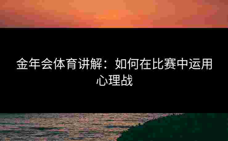金年会体育讲解：如何在比赛中运用心理战