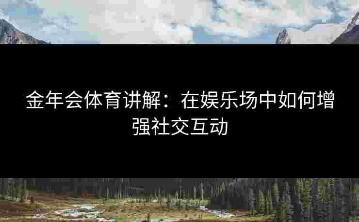 金年会体育讲解：在娱乐场中如何增强社交互动
