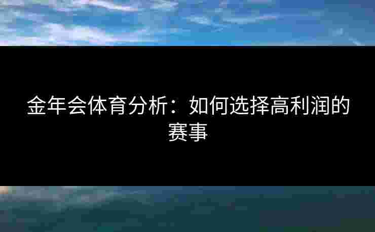 金年会体育分析：如何选择高利润的赛事