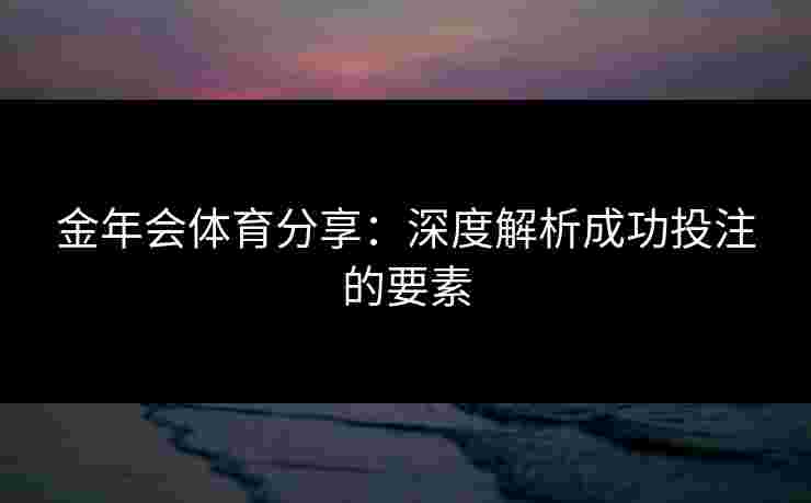 金年会体育分享：深度解析成功投注的要素
