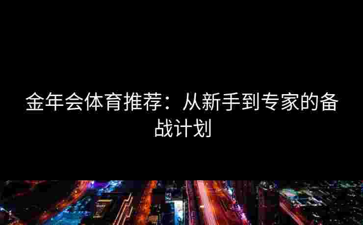 金年会体育推荐：从新手到专家的备战计划