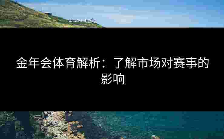 金年会体育解析：了解市场对赛事的影响