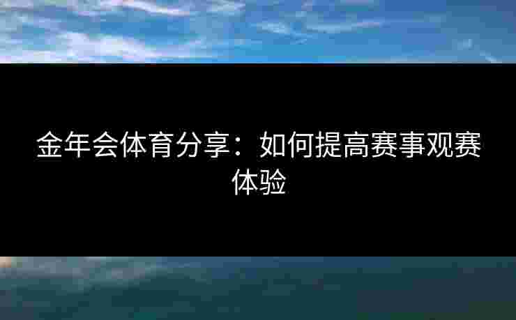 金年会体育分享：如何提高赛事观赛体验