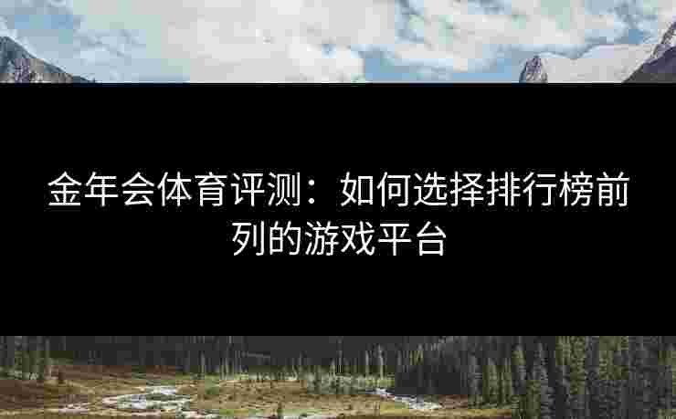 金年会体育评测：如何选择排行榜前列的游戏平台
