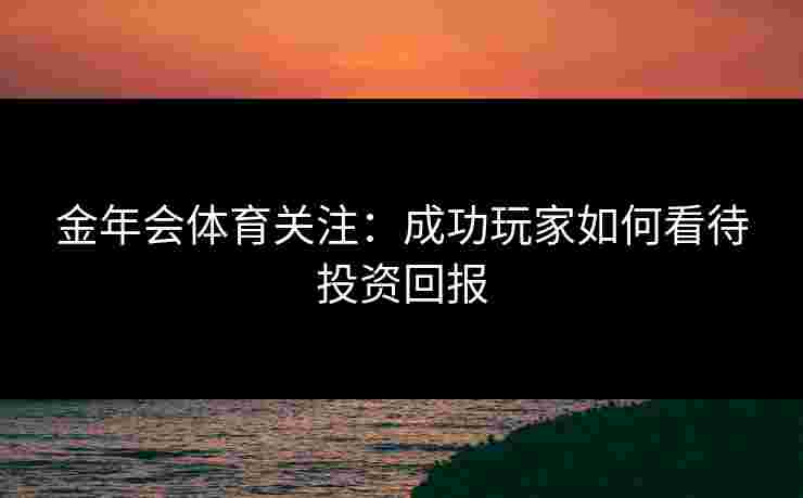 金年会体育关注：成功玩家如何看待投资回报