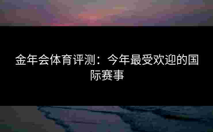 金年会体育评测：今年最受欢迎的国际赛事