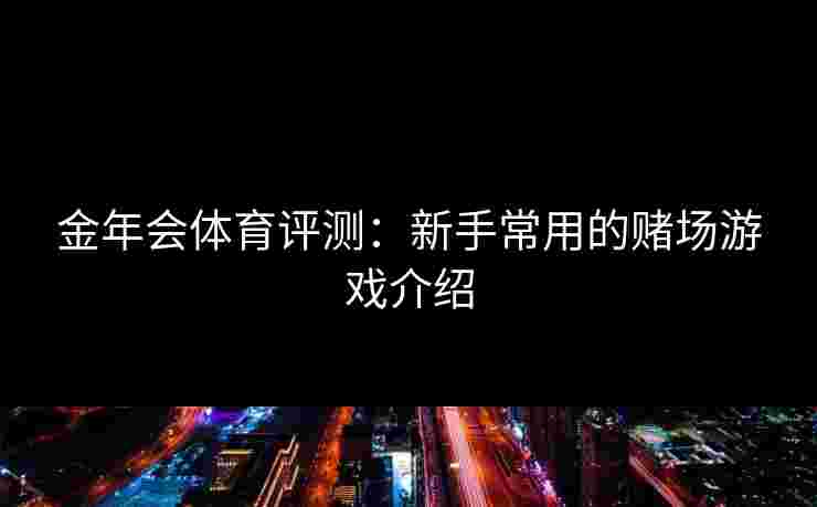 金年会体育评测：新手常用的赌场游戏介绍