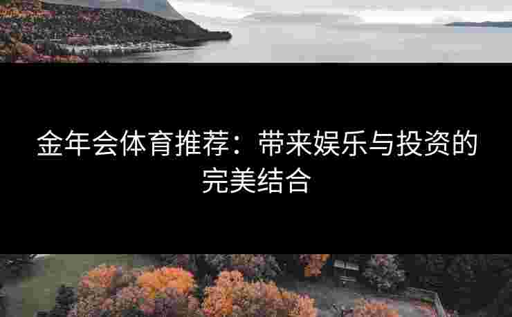 金年会体育推荐：带来娱乐与投资的完美结合