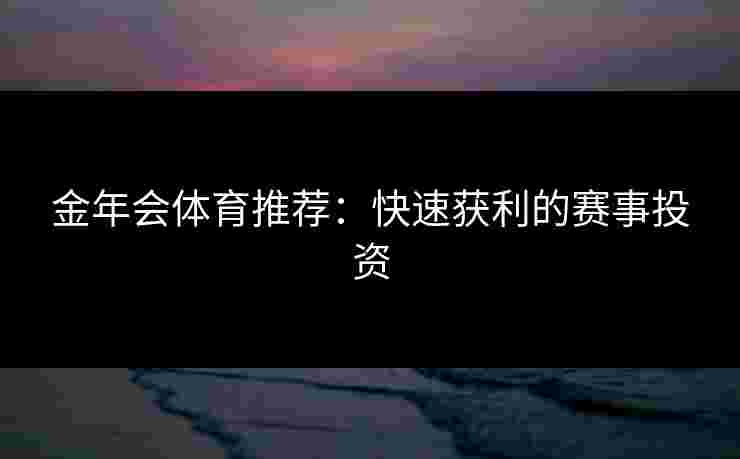 金年会体育推荐：快速获利的赛事投资