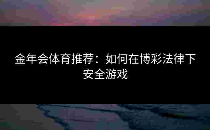 金年会体育推荐：如何在博彩法律下安全游戏