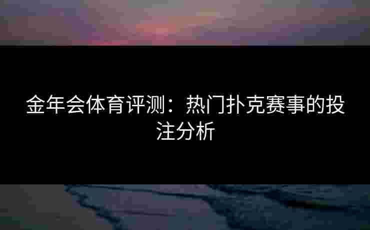 金年会体育评测：热门扑克赛事的投注分析