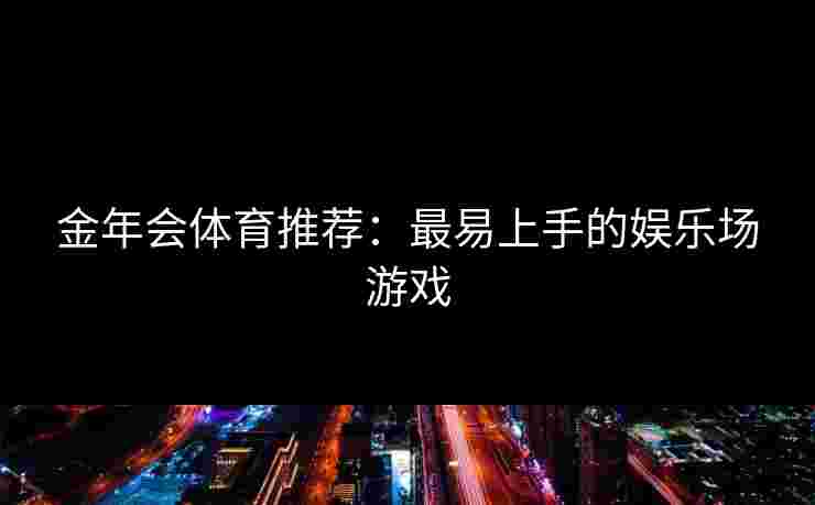 金年会体育推荐：最易上手的娱乐场游戏