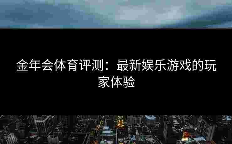 金年会体育评测：最新娱乐游戏的玩家体验