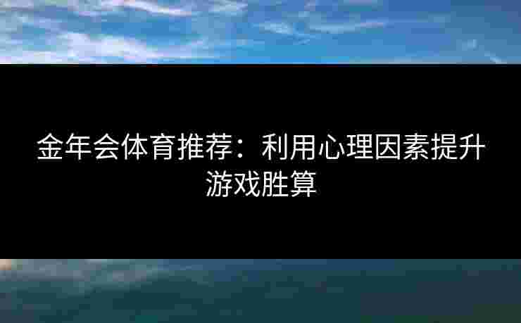 金年会体育推荐：利用心理因素提升游戏胜算