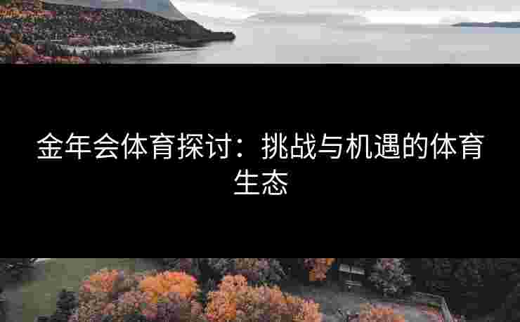 金年会体育探讨：挑战与机遇的体育生态