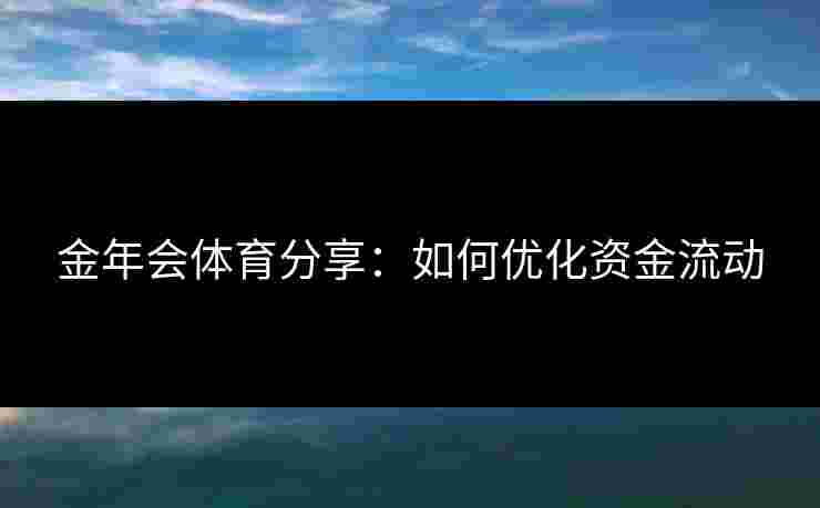金年会体育分享：如何优化资金流动