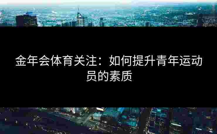 金年会体育关注：如何提升青年运动员的素质
